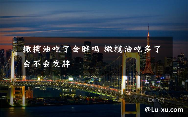 橄榄油吃了会胖吗 橄榄油吃多了会不会发胖文章配图