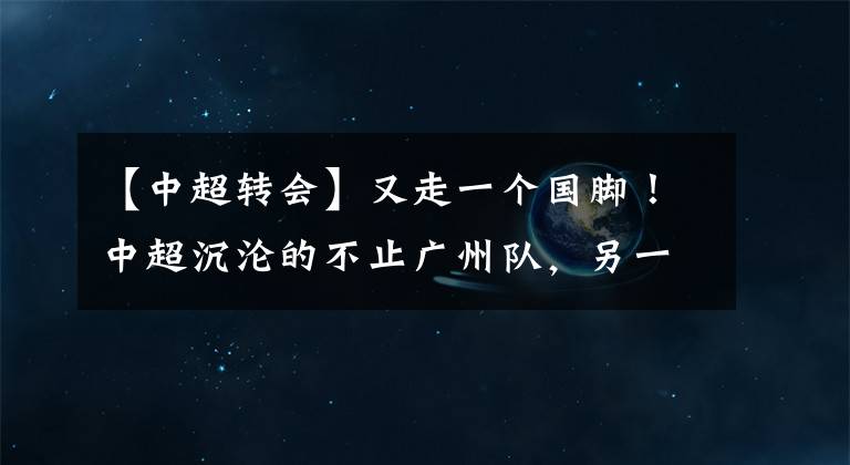 【中超转会】又走一个国脚！中超沉沦的不止广州队，另一八冠王也守不住了！