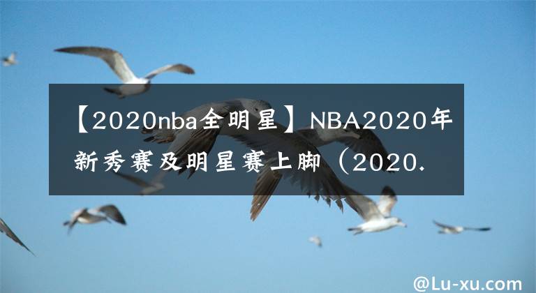 【2020nba全明星】NBA2020年 新秀赛及明星赛上脚（2020.2.16）