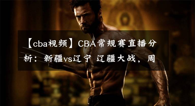 【cba视频】CBA常规赛直播分析：新疆vs辽宁 辽疆大战，周琦PK韩德君