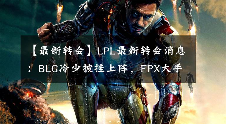 【最新转会】LPL最新转会消息：BLG冷少披挂上阵，FPX大手笔签下新韩援！