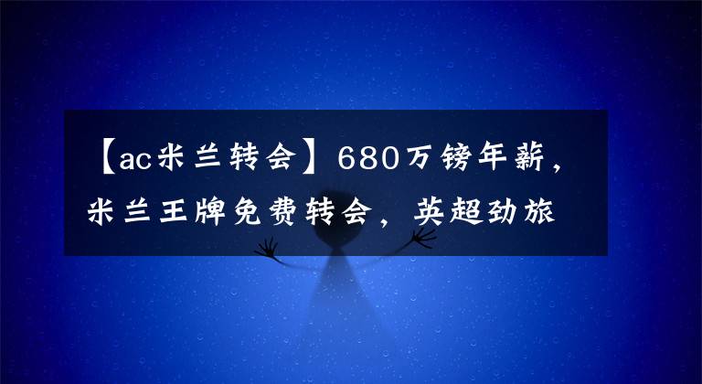 【ac米兰转会】680万镑年薪，米兰王牌免费转会，英超劲旅已发送个人合同