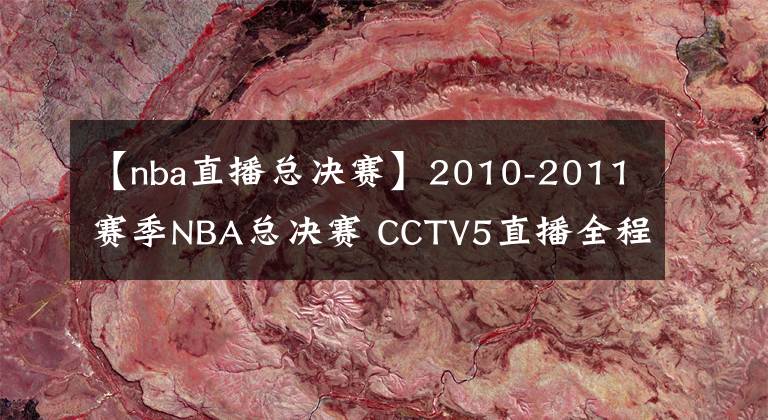 【nba直播总决赛】2010-2011赛季NBA总决赛 CCTV5直播全程
