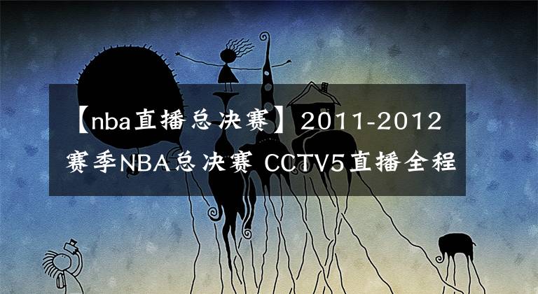 【nba直播总决赛】2011-2012赛季NBA总决赛 CCTV5直播全程