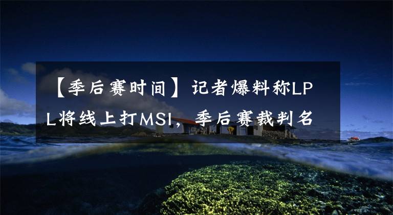 【季后赛时间】记者爆料称LPL将线上打MSI，季后赛裁判名单与决赛时间曝光