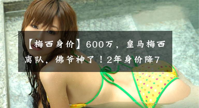 【梅西身价】600万，皇马梅西离队，佛爷神了！2年身价降75%，赚600万+50%分成