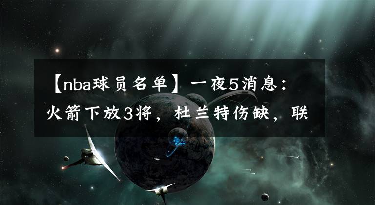 【nba球员名单】一夜5消息：火箭下放3将，杜兰特伤缺，联盟扩充球员名单陷分歧