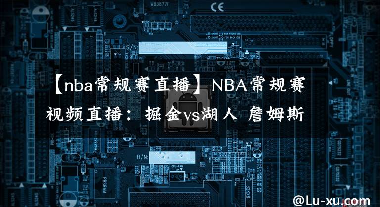 【nba常规赛直播】NBA常规赛视频直播：掘金vs湖人 詹姆斯出战成疑，湖人能否捍卫主场终结连败？