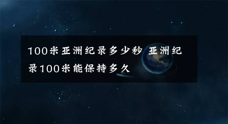 100米亚洲纪录多少秒 亚洲纪录100米能保持多久