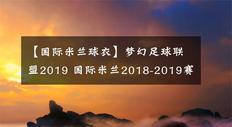 【国际米兰球衣】梦幻足球联盟2019 国际米兰2018-2019赛季球衣