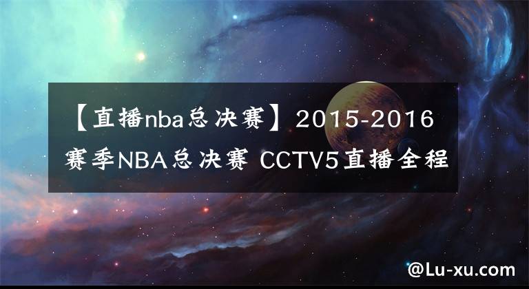 【直播nba总决赛】2015-2016赛季NBA总决赛 CCTV5直播全程