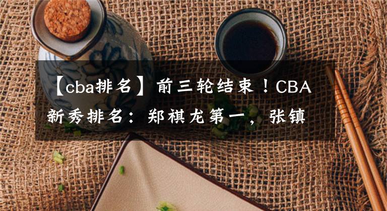 【cba排名】前三轮结束！CBA新秀排名：郑祺龙第一，张镇麟第二，区俊炫低迷