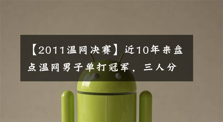 【2011温网决赛】近10年来盘点温网男子单打冠军，三人分，德约排在第五位