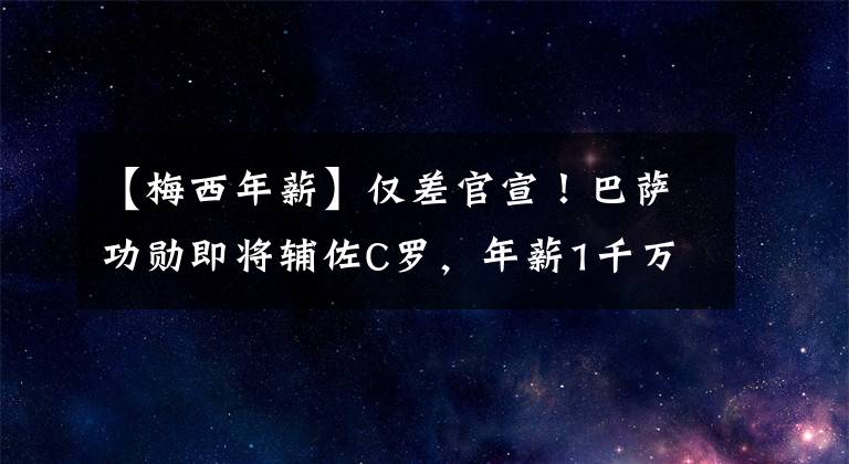 【梅西年薪】仅差官宣！巴萨功勋即将辅佐C罗，年薪1千万签2年，梅西放他走