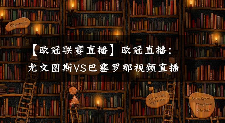 【欧冠联赛直播】欧冠直播：尤文图斯VS巴塞罗那视频直播，C罗缺阵梅西带队反弹