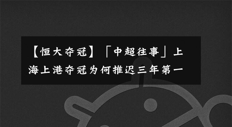 【恒大夺冠】「中超往事」上海上港夺冠为何推迟三年第一期之<2015金主入主>