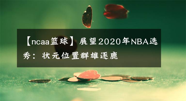 【ncaa篮球】展望2020年NBA选秀：状元位置群雄逐鹿