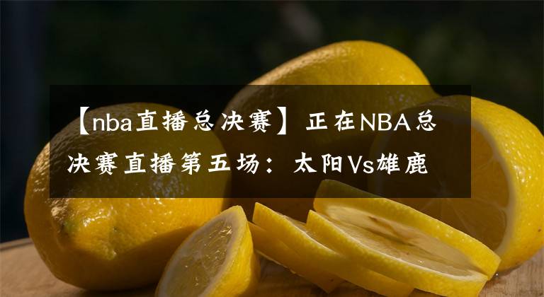 【nba直播总决赛】正在NBA总决赛直播第五场：太阳Vs雄鹿 点击免费观看