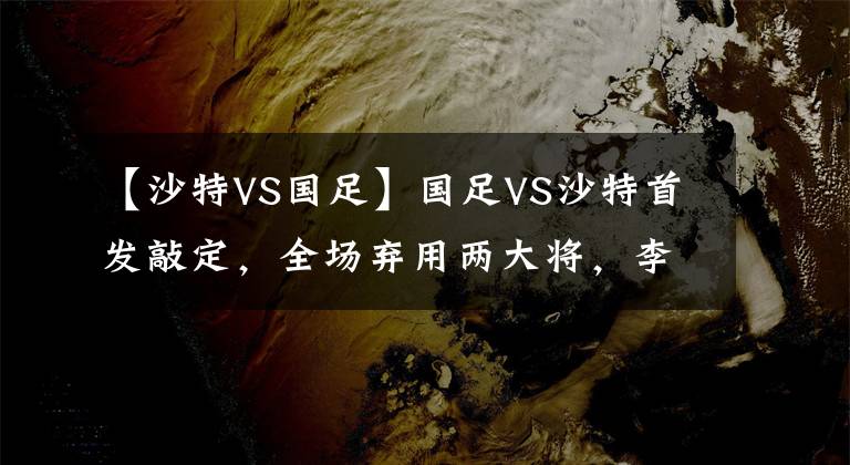 【沙特VS国足】国足VS沙特首发敲定，全场弃用两大将，李铁明牌出奇制胜