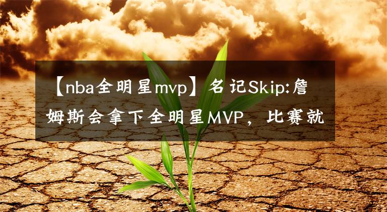 【nba全明星mvp】名记Skip:詹姆斯会拿下全明星MVP，比赛就是为他这种只进攻不防守的人准备的