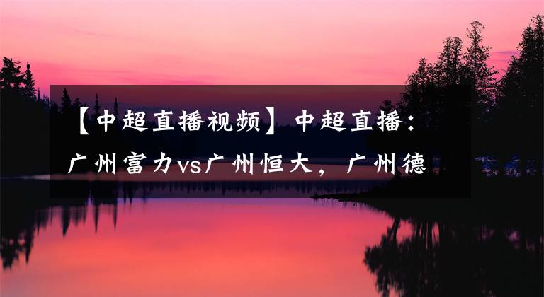 【中超直播视频】中超直播：广州富力vs广州恒大，广州德比激情上演，恒大盼连胜