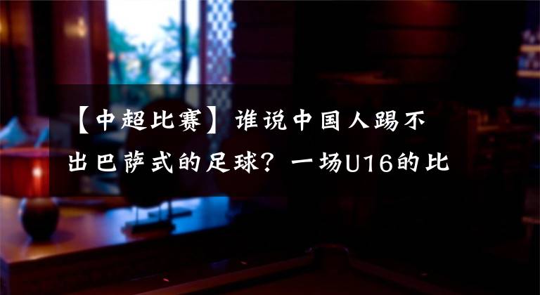 【中超比赛】谁说中国人踢不出巴萨式的足球？一场U16的比赛揭晓答案，我们能！