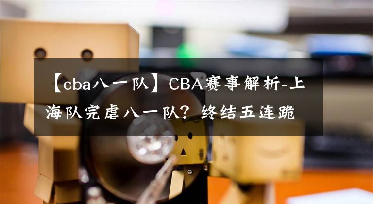 【cba八一队】CBA赛事解析-上海队完虐八一队？终结五连跪？