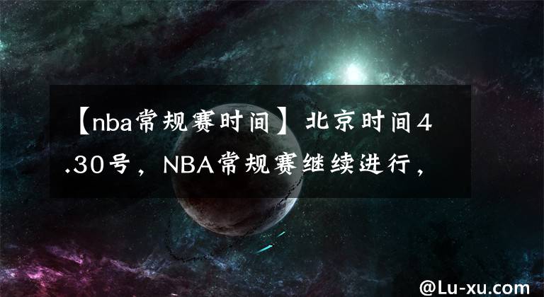 【nba常规赛时间】北京时间4.30号，NBA常规赛继续进行，今日共6场赛事。