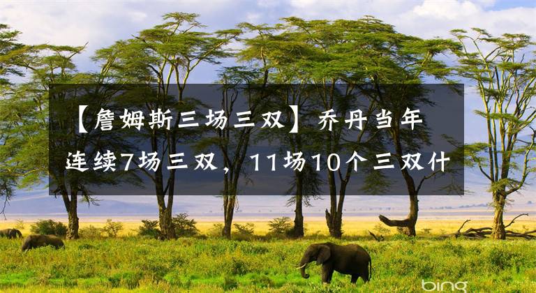 【詹姆斯三场三双】乔丹当年连续7场三双，11场10个三双什么水平？