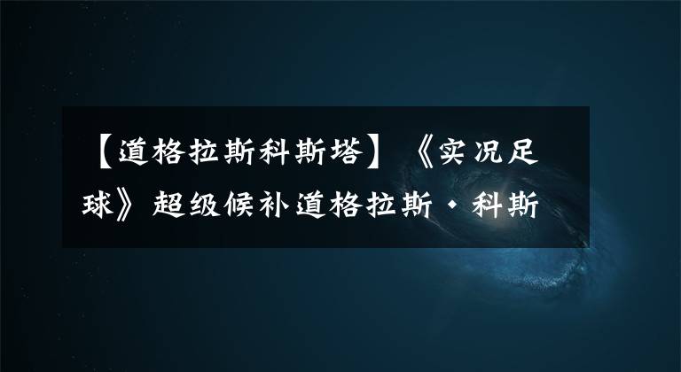 【道格拉斯科斯塔】《实况足球》超级候补道格拉斯·科斯塔，替补席的“X因素”