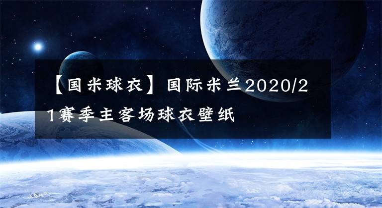 【国米球衣】国际米兰2020/21赛季主客场球衣壁纸