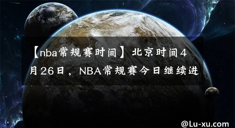 【nba常规赛时间】北京时间4月26日，NBA常规赛今日继续进行，共7场比赛。