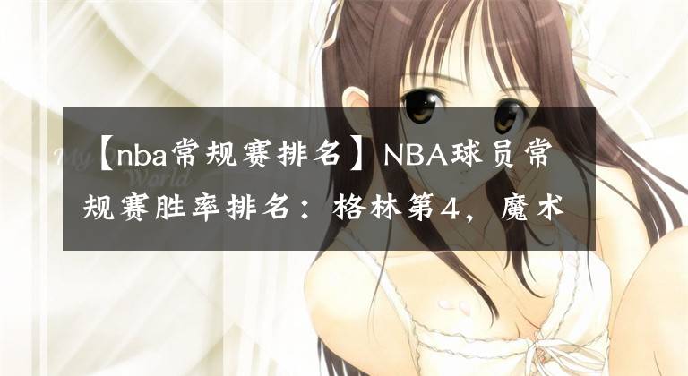 【nba常规赛排名】NBA球员常规赛胜率排名：格林第4，魔术师第2，第一竟是他！