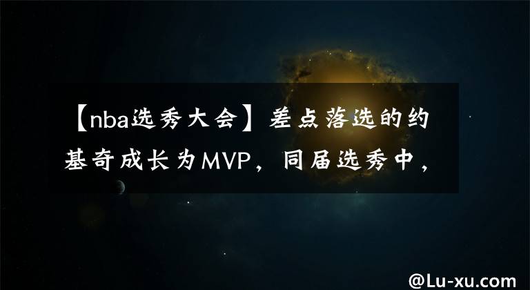 【nba选秀大会】差点落选的约基奇成长为MVP，同届选秀中，前三名成就如何？