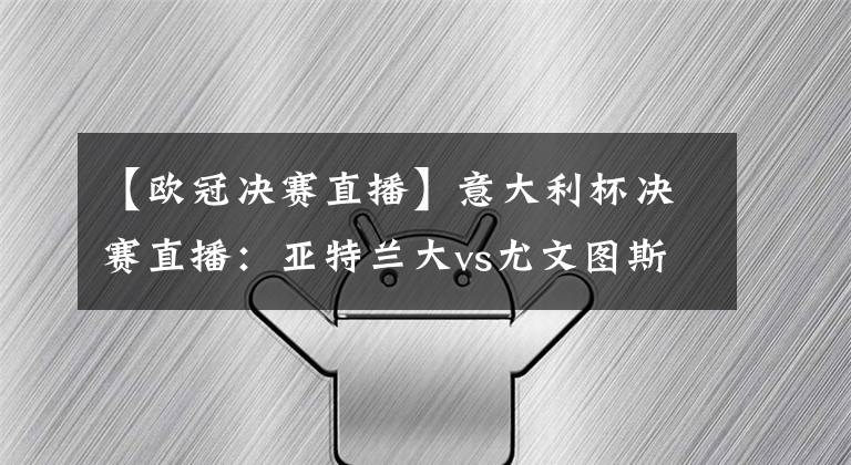 【欧冠决赛直播】意大利杯决赛直播：亚特兰大vs尤文图斯 尤文分心欧冠席位，亚特兰大欲夺冠军