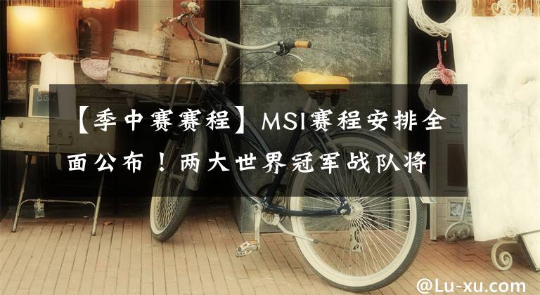 【季中赛赛程】MSI赛程安排全面公布！两大世界冠军战队将展开激烈的厮杀！SKT或成为亚军