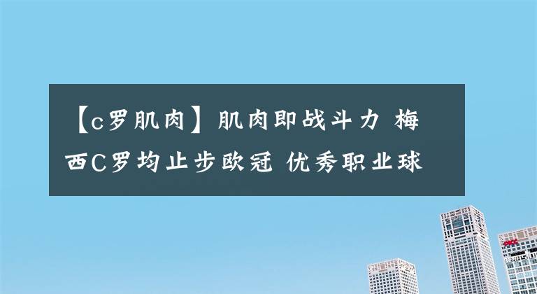 【c罗肌肉】肌肉即战斗力 梅西C罗均止步欧冠 优秀职业球员身材管理有多可怕 请做好心理准备