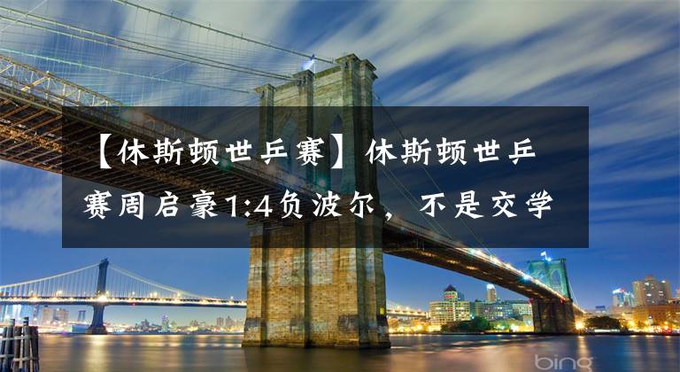 【休斯顿世乒赛】休斯顿世乒赛周启豪1:4负波尔，不是交学费而是交报名费