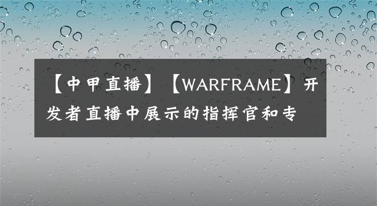 【中甲直播】【WARFRAME】开发者直播中展示的指挥官和专精改版预览