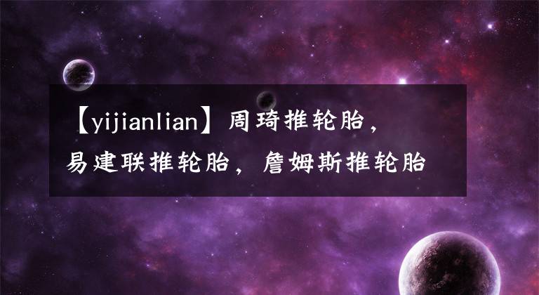 【yijianlian】周琦推轮胎，易建联推轮胎，詹姆斯推轮胎