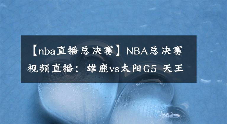 【nba直播总决赛】NBA总决赛视频直播：雄鹿vs太阳G5 天王山赛点争夺，谁能掌握主动权？