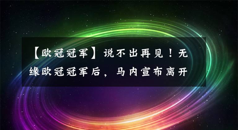 【欧冠冠军】说不出再见！无缘欧冠冠军后，马内宣布离开利物浦，下一站拜仁