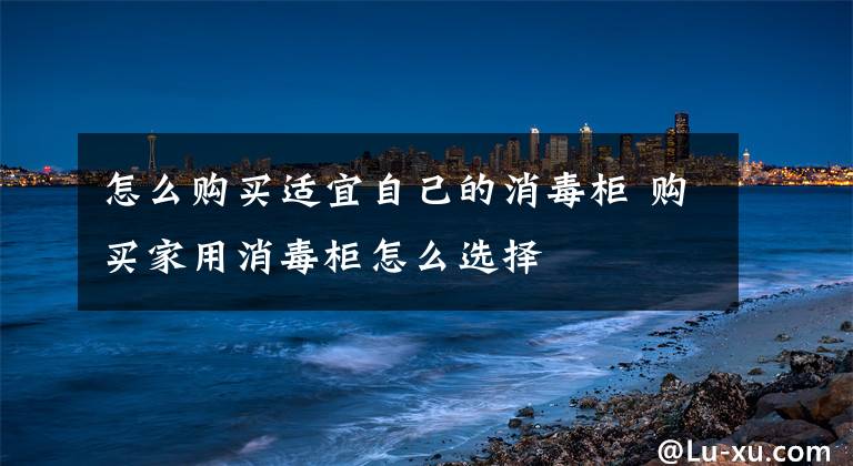 怎么购买适宜自己的消毒柜 购买家用消毒柜怎么选择