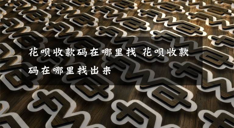 花呗收款码在哪里找 花呗收款码在哪里找出来文章配图
