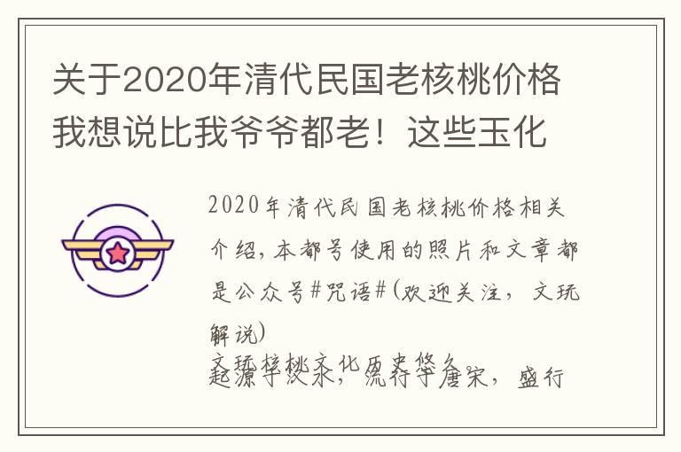 关于2020年清代民国老核桃价格我想说比我爷爷都老！这些玉化核桃，历经三朝，风雨百年！