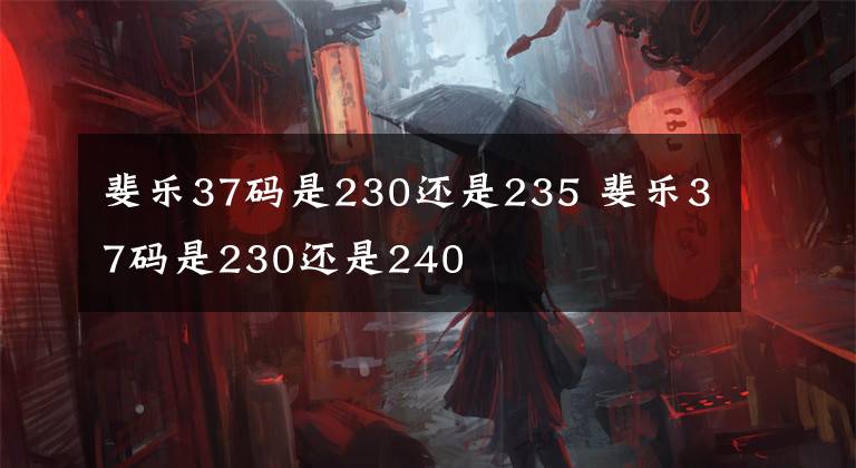 斐乐37码是230还是235 斐乐37码是230还是240