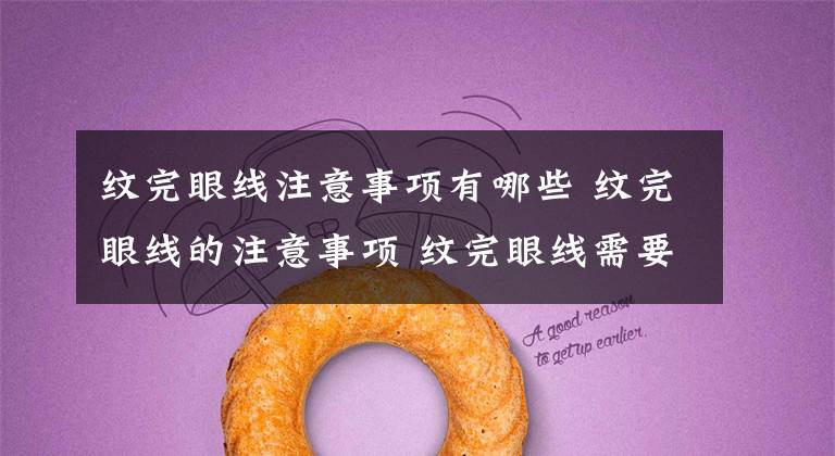 纹完眼线注意事项有哪些 纹完眼线的注意事项 纹完眼线需要怎么护理好得快