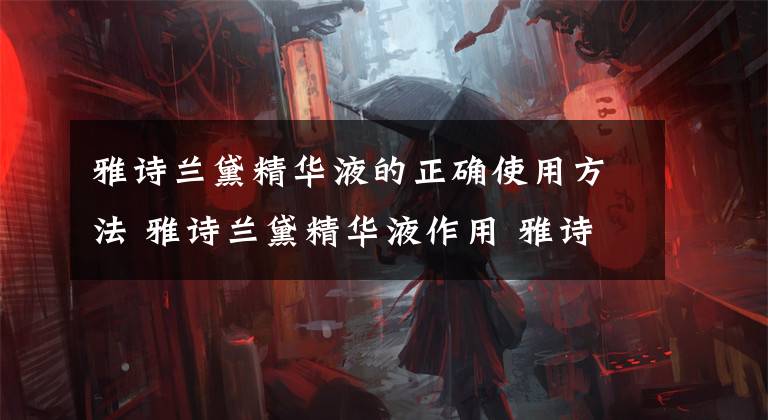雅诗兰黛精华液的正确使用方法 雅诗兰黛精华液作用 雅诗兰黛精华液的正确使用步骤