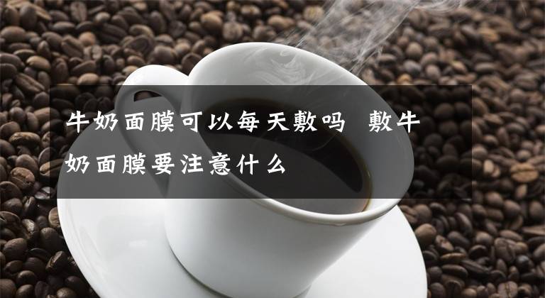 牛奶面膜可以每天敷吗 敷牛奶面膜要注意什么