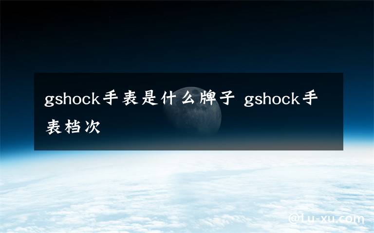 gshock手表是什么牌子 gshock手表档次